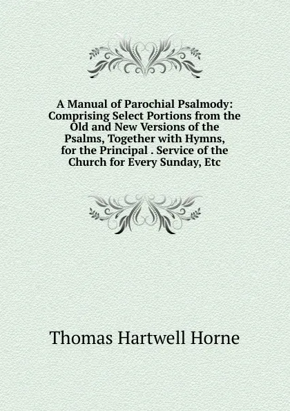 Обложка книги A Manual of Parochial Psalmody: Comprising Select Portions from the Old and New Versions of the Psalms, Together with Hymns, for the Principal . Service of the Church for Every Sunday, Etc., Thomas Hartwell Horne