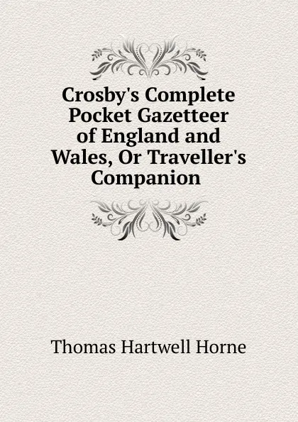 Обложка книги Crosby.s Complete Pocket Gazetteer of England and Wales, Or Traveller.s Companion ., Thomas Hartwell Horne