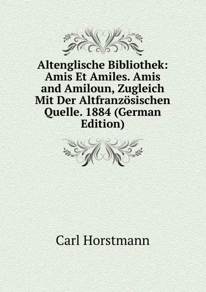 Обложка книги Altenglische Bibliothek: Amis Et Amiles. Amis and Amiloun, Zugleich Mit Der Altfranzosischen Quelle. 1884 (German Edition), Carl Horstmann