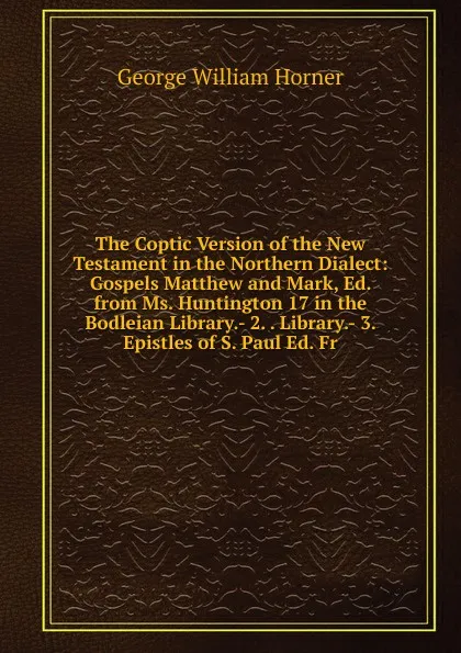 Обложка книги The Coptic Version of the New Testament in the Northern Dialect: Gospels Matthew and Mark, Ed. from Ms. Huntington 17 in the Bodleian Library.- 2. . Library.- 3. Epistles of S. Paul Ed. Fr, George William Horner