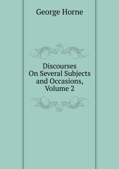 Обложка книги Discourses On Several Subjects and Occasions, Volume 2, Horne George