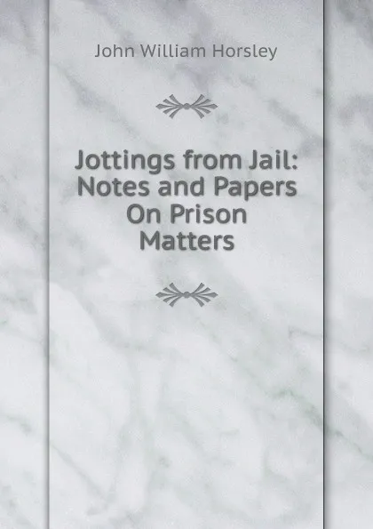 Обложка книги Jottings from Jail: Notes and Papers On Prison Matters, John William Horsley