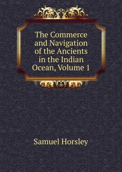 Обложка книги The Commerce and Navigation of the Ancients in the Indian Ocean, Volume 1, Samuel Horsley