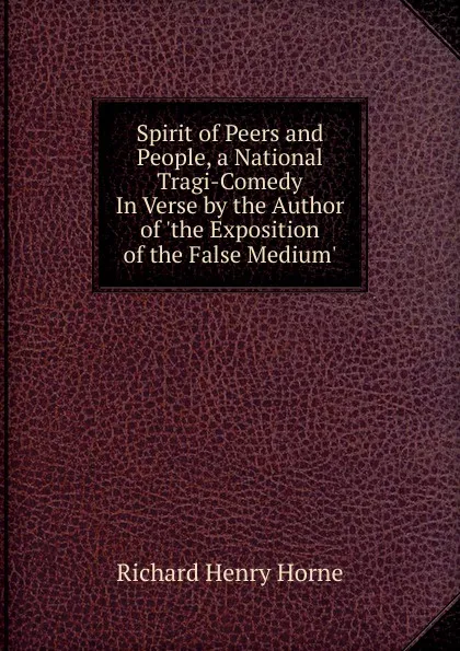 Обложка книги Spirit of Peers and People, a National Tragi-Comedy In Verse by the Author of .the Exposition of the False Medium.., Richard Henry Horne