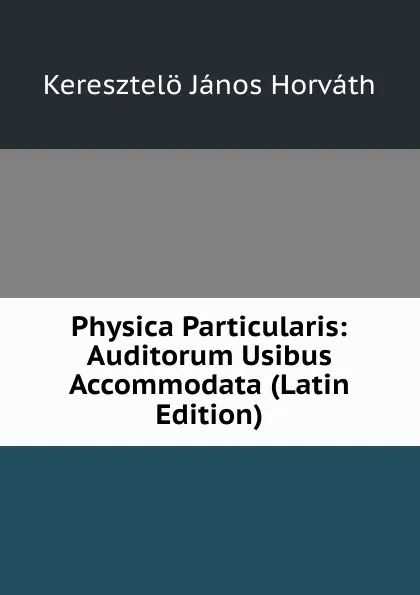 Обложка книги Physica Particularis: Auditorum Usibus Accommodata (Latin Edition), Keresztelö János Horváth