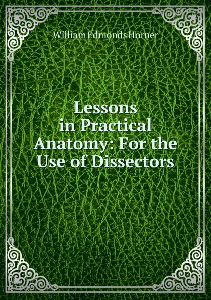 Обложка книги Lessons in Practical Anatomy: For the Use of Dissectors, William Edmonds Horner