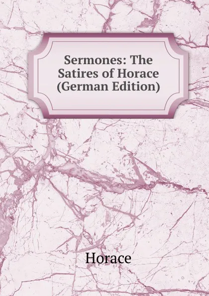 Обложка книги Sermones: The Satires of Horace (German Edition), Horace Horace