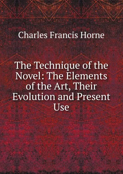 Обложка книги The Technique of the Novel: The Elements of the Art, Their Evolution and Present Use, Charles F. Horne