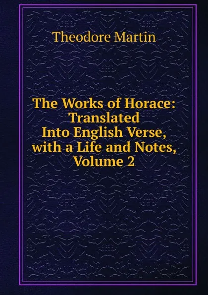 Обложка книги The Works of Horace: Translated Into English Verse, with a Life and Notes, Volume 2, Theodore Martin