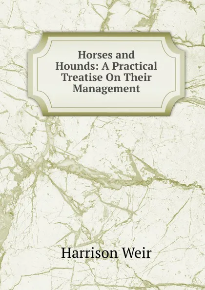 Обложка книги Horses and Hounds: A Practical Treatise On Their Management, Harrison Weir