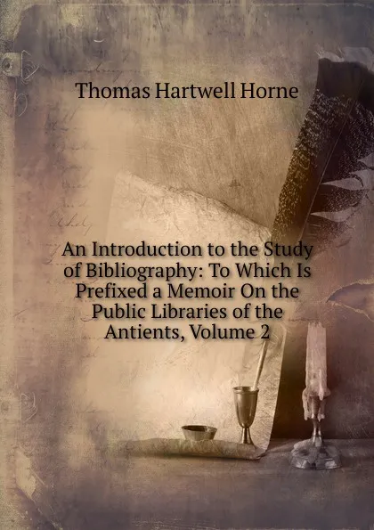 Обложка книги An Introduction to the Study of Bibliography: To Which Is Prefixed a Memoir On the Public Libraries of the Antients, Volume 2, Thomas Hartwell Horne