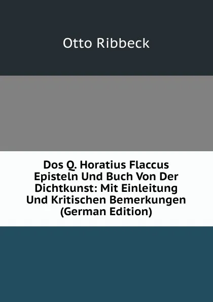 Обложка книги Dos Q. Horatius Flaccus Episteln Und Buch Von Der Dichtkunst: Mit Einleitung Und Kritischen Bemerkungen (German Edition), Otto Ribbeck