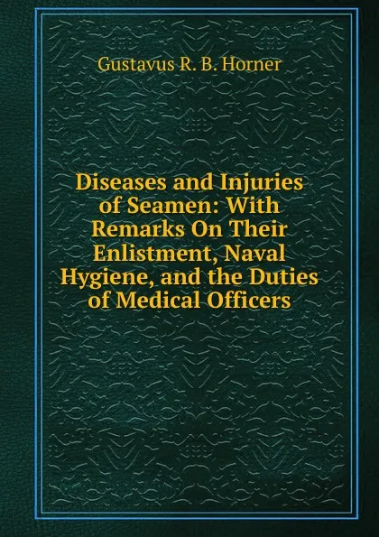 Обложка книги Diseases and Injuries of Seamen: With Remarks On Their Enlistment, Naval Hygiene, and the Duties of Medical Officers, Gustavus R. B. Horner