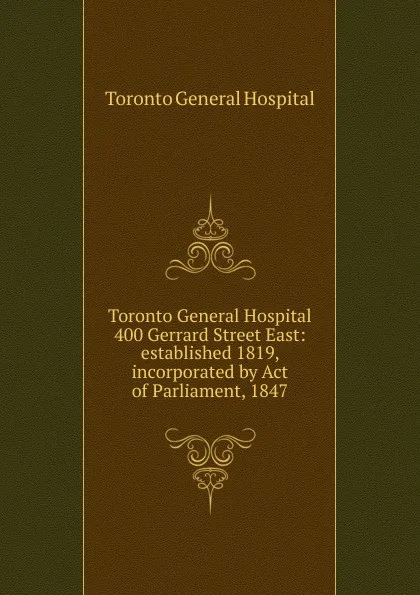 Обложка книги Toronto General Hospital 400 Gerrard Street East: established 1819, incorporated by Act of Parliament, 1847, Toronto General Hospital