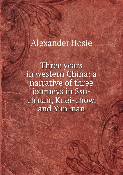 Обложка книги Three years in western China: a narrative of three journeys in Ssu-ch.uan, Kuei-chow, and Yun-nan, Alexander Hosie