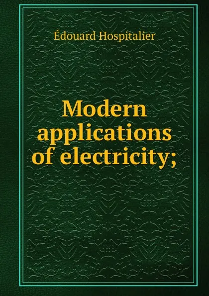 Обложка книги Modern applications of electricity;, Édouard Hospitalier