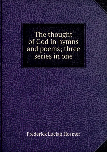 Обложка книги The thought of God in hymns and poems; three series in one, Frederick Lucian Hosmer