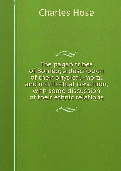 Обложка книги The pagan tribes of Borneo; a description of their physical, moral and intellectual condition, with some discussion of their ethnic relations, Charles Hose