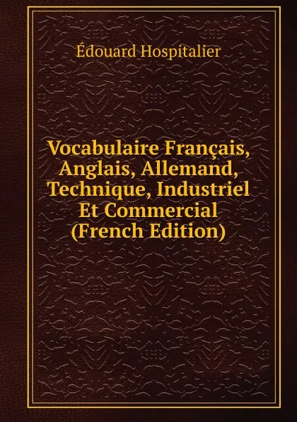 Обложка книги Vocabulaire Francais, Anglais, Allemand, Technique, Industriel Et Commercial (French Edition), Édouard Hospitalier