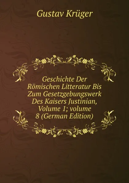 Обложка книги Geschichte Der Romischen Litteratur Bis Zum Gesetzgebungswerk Des Kaisers Justinian, Volume 1;.volume 8 (German Edition), Gustav Krüger