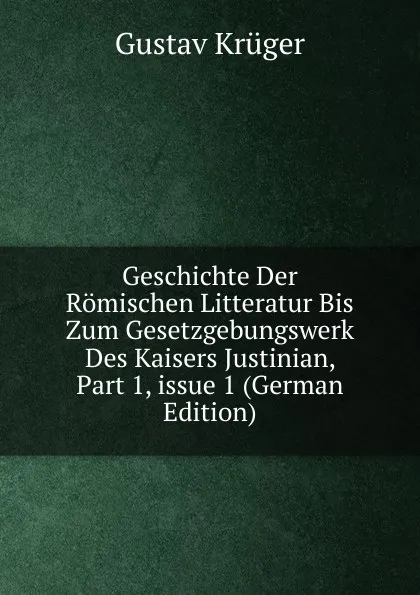 Обложка книги Geschichte Der Romischen Litteratur Bis Zum Gesetzgebungswerk Des Kaisers Justinian, Part 1,.issue 1 (German Edition), Gustav Krüger