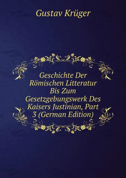 Обложка книги Geschichte Der Romischen Litteratur Bis Zum Gesetzgebungswerk Des Kaisers Justinian, Part 3 (German Edition), Gustav Krüger