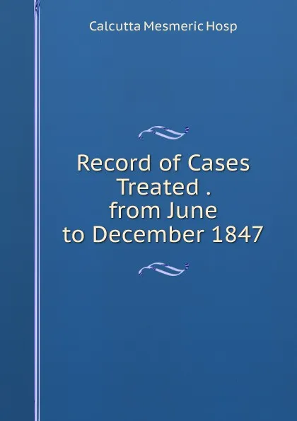 Обложка книги Record of Cases Treated . from June to December 1847, Calcutta Mesmeric Hosp