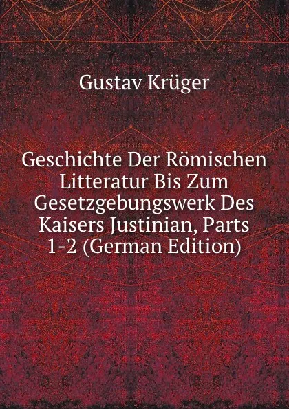 Обложка книги Geschichte Der Romischen Litteratur Bis Zum Gesetzgebungswerk Des Kaisers Justinian, Parts 1-2 (German Edition), Gustav Krüger