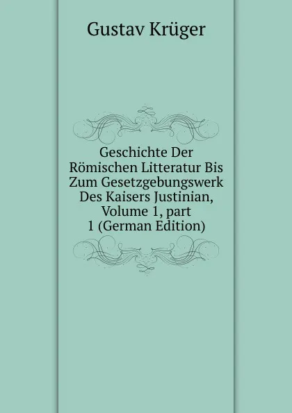 Обложка книги Geschichte Der Romischen Litteratur Bis Zum Gesetzgebungswerk Des Kaisers Justinian, Volume 1,.part 1 (German Edition), Gustav Krüger