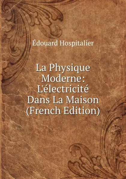 Обложка книги La Physique Moderne: L.electricite Dans La Maison (French Edition), Édouard Hospitalier