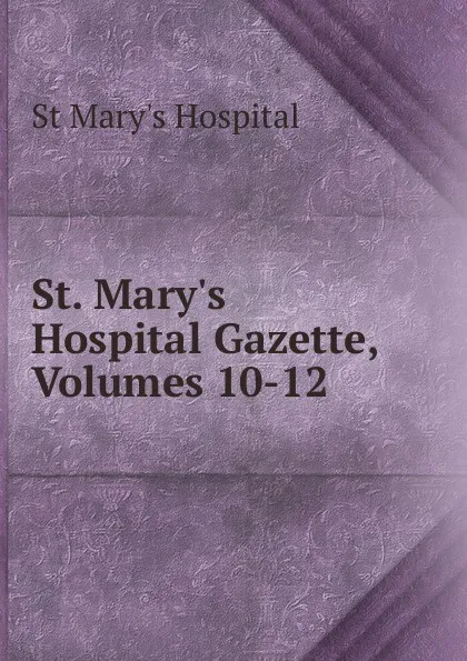 Обложка книги St. Mary.s Hospital Gazette, Volumes 10-12, St Mary's Hospital