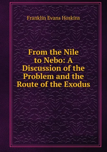 Обложка книги From the Nile to Nebo: A Discussion of the Problem and the Route of the Exodus, Franklin Evans Hoskins