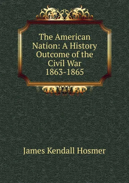 Обложка книги The American Nation: A History Outcome of the Civil War 1863-1865, Hosmer James Kendall