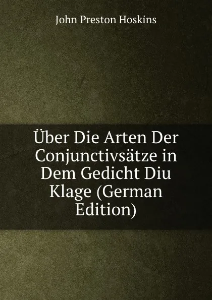 Обложка книги Uber Die Arten Der Conjunctivsatze in Dem Gedicht Diu Klage (German Edition), John Preston Hoskins