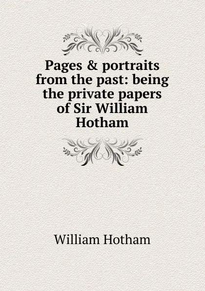 Обложка книги Pages . portraits from the past: being the private papers of Sir William Hotham, William Hotham