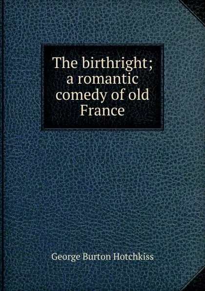 Обложка книги The birthright; a romantic comedy of old France, George Burton Hotchkiss