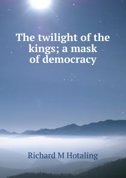 Обложка книги The twilight of the kings; a mask of democracy, Richard M Hotaling