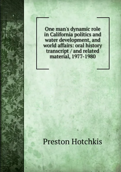 Обложка книги One man.s dynamic role in California politics and water development, and world affairs: oral history transcript / and related material, 1977-1980, Preston Hotchkis