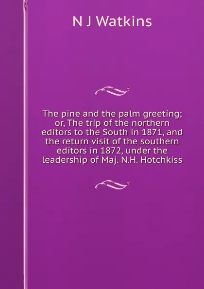Обложка книги The pine and the palm greeting; or, The trip of the northern editors to the South in 1871, and the return visit of the southern editors in 1872, under the leadership of Maj. N.H. Hotchkiss, N J Watkins