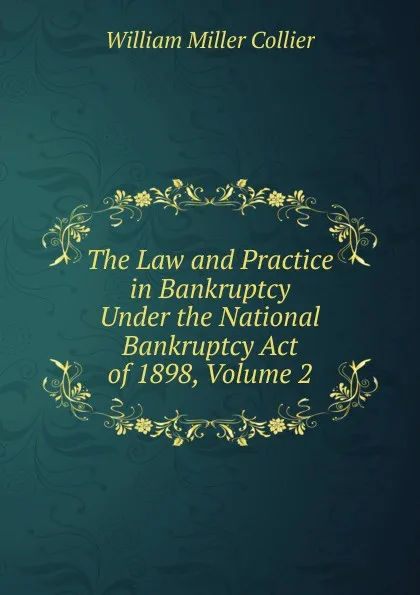 Обложка книги The Law and Practice in Bankruptcy Under the National Bankruptcy Act of 1898, Volume 2, William Miller Collier