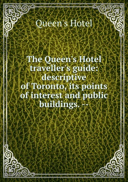 Обложка книги The Queen.s Hotel traveller.s guide: descriptive of Toronto, its points of interest and public buildings. --, Queen's Hotel
