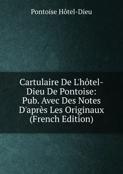 Обложка книги Cartulaire De L.hotel-Dieu De Pontoise: Pub. Avec Des Notes D.apres Les Originaux (French Edition), Pontoise Hôtel-Dieu