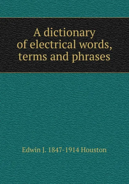 Обложка книги A dictionary of electrical words, terms and phrases, Edwin J. Houston