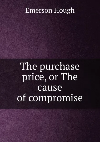 Обложка книги The purchase price, or The cause of compromise, Hough Emerson