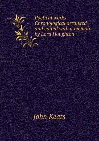 Обложка книги Poetical works. Chronological arranged and edited with a memoir by Lord Houghton, Keats John