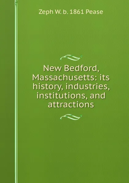 Обложка книги New Bedford, Massachusetts: its history, industries, institutions, and attractions, Zeph W. b. 1861 Pease