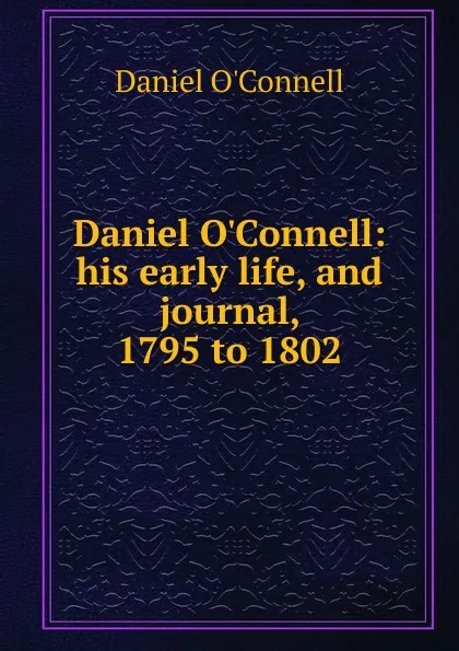 Обложка книги Daniel O.Connell: his early life, and journal, 1795 to 1802, Daniel O'Connell