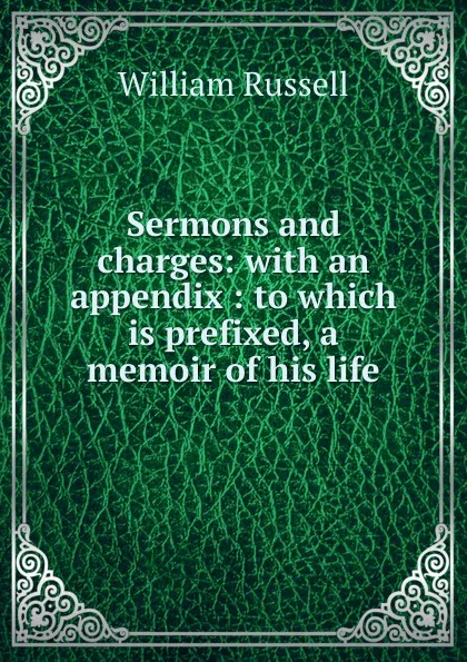 Обложка книги Sermons and charges: with an appendix : to which is prefixed, a memoir of his life, William Russell