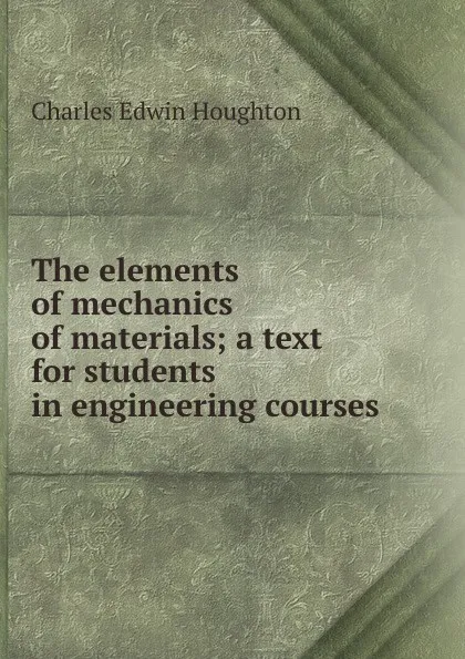 Обложка книги The elements of mechanics of materials; a text for students in engineering courses, Charles Edwin Houghton