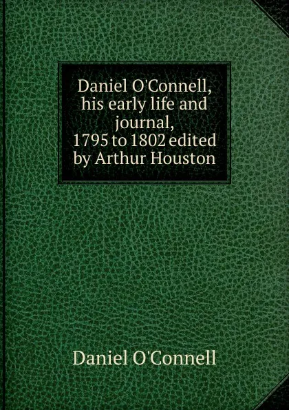 Обложка книги Daniel O.Connell, his early life and journal, 1795 to 1802 edited by Arthur Houston, Daniel O'Connell